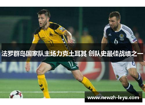 法罗群岛国家队主场力克土耳其 创队史最佳战绩之一 法罗群岛国家队主场力克土耳其 创队史最佳战绩之一