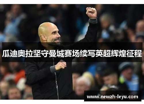 瓜迪奥拉坚守曼城赛场续写英超辉煌征程 瓜迪奥拉坚守曼城赛场续写英超辉煌征程