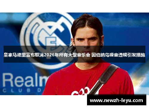 皇家马德里宣布取消2026年所有大型音乐会 因伯纳乌噪音违规引发措施 皇家马德里宣布取消2026年所有大型音乐会 因伯纳乌噪音违规引发措施