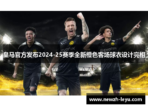 皇马官方发布2024-25赛季全新橙色客场球衣设计亮相 皇马官方发布2024-25赛季全新橙色客场球衣设计亮相