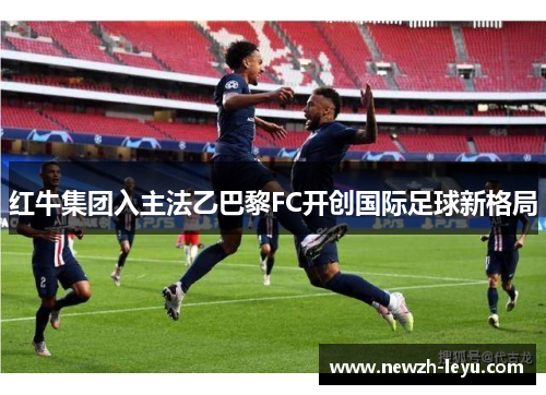 红牛集团入主法乙巴黎FC开创国际足球新格局 红牛集团入主法乙巴黎FC开创国际足球新格局