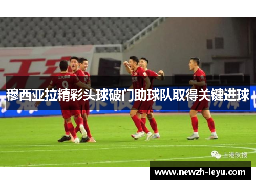 穆西亚拉精彩头球破门助球队取得关键进球 穆西亚拉精彩头球破门助球队取得关键进球