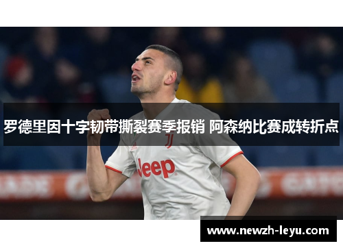 罗德里因十字韧带撕裂赛季报销 阿森纳比赛成转折点 罗德里因十字韧带撕裂赛季报销 阿森纳比赛成转折点