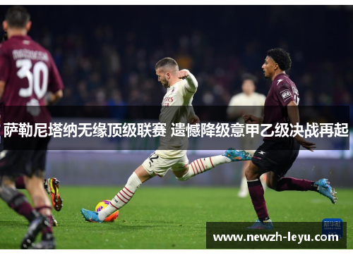 萨勒尼塔纳无缘顶级联赛 遗憾降级意甲乙级决战再起 萨勒尼塔纳无缘顶级联赛 遗憾降级意甲乙级决战再起
