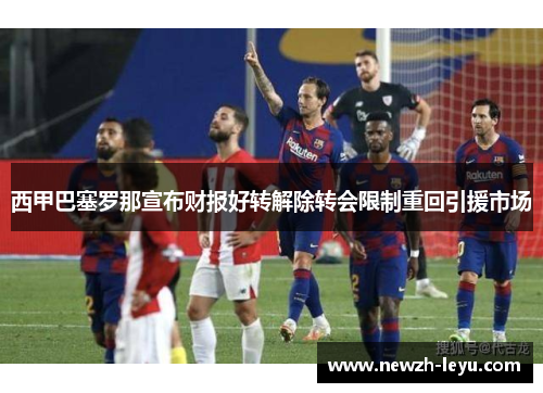 西甲巴塞罗那宣布财报好转解除转会限制重回引援市场