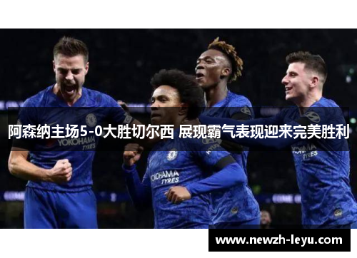 阿森纳主场5-0大胜切尔西 展现霸气表现迎来完美胜利