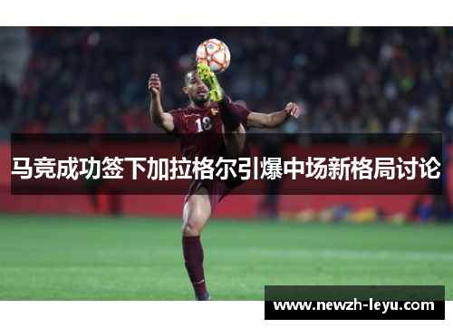 马竞成功签下加拉格尔引爆中场新格局讨论