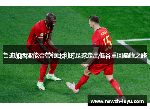 鲁迪加西亚能否带领比利时足球走出低谷重回巅峰之路