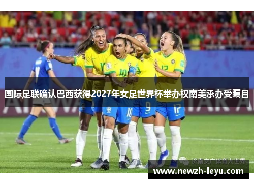 国际足联确认巴西获得2027年女足世界杯举办权南美承办受瞩目