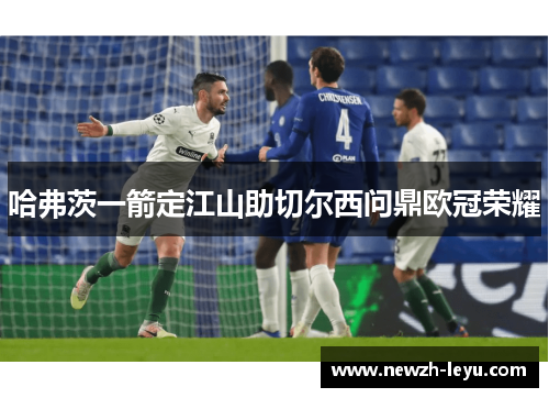 哈弗茨一箭定江山助切尔西问鼎欧冠荣耀