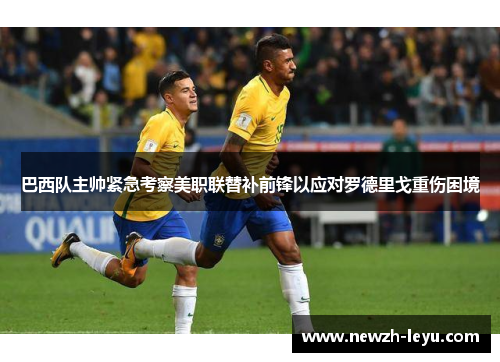 巴西队主帅紧急考察美职联替补前锋以应对罗德里戈重伤困境
