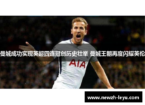 曼城成功实现英超四连冠创历史壮举 曼城王朝再度闪耀英伦