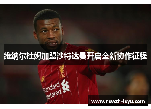 维纳尔杜姆加盟沙特达曼开启全新协作征程 维纳尔杜姆加盟沙特达曼开启全新协作征程