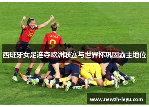 西班牙女足连夺欧洲联赛与世界杯巩固霸主地位 西班牙女足连夺欧洲联赛与世界杯巩固霸主地位