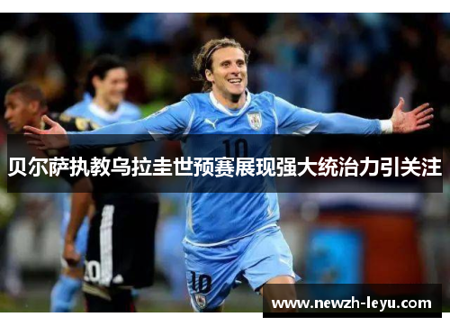 贝尔萨执教乌拉圭世预赛展现强大统治力引关注 贝尔萨执教乌拉圭世预赛展现强大统治力引关注