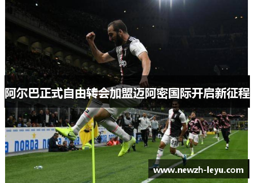 阿尔巴正式自由转会加盟迈阿密国际开启新征程