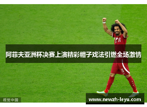 阿菲夫亚洲杯决赛上演精彩帽子戏法引燃全场激情 阿菲夫亚洲杯决赛上演精彩帽子戏法引燃全场激情