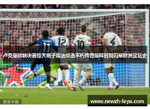 卢克曼欧联决赛惊天帽子戏法缔造不朽传奇巅峰时刻闪耀欧洲足坛史 卢克曼欧联决赛惊天帽子戏法缔造不朽传奇巅峰时刻闪耀欧洲足坛史
