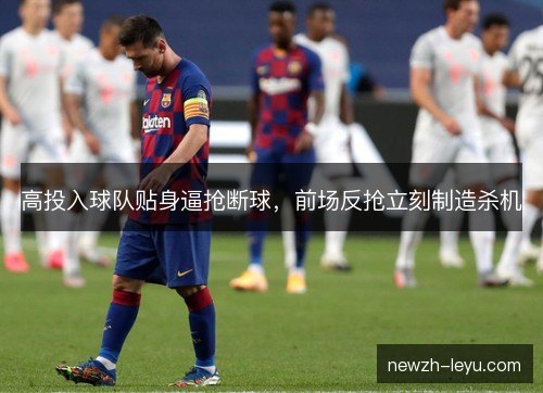 高投入球队贴身逼抢断球,前场反抢立刻制造杀机 高投入球队贴身逼抢断球,前场反抢立刻制造杀机