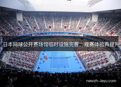 日本网球公开赛场馆临时设施完善,观赛体验再提升 日本网球公开赛场馆临时设施完善,观赛体验再提升