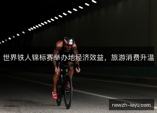世界铁人锦标赛举办地经济效益,旅游消费升温 世界铁人锦标赛举办地经济效益,旅游消费升温