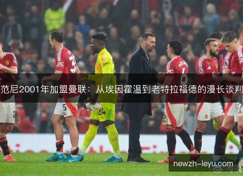 范尼2001年加盟曼联:从埃因霍温到老特拉福德的漫长谈判 范尼2001年加盟曼联:从埃因霍温到老特拉福德的漫长谈判