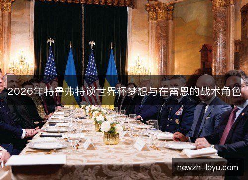 2026年特鲁弗特谈世界杯梦想与在雷恩的战术角色 2026年特鲁弗特谈世界杯梦想与在雷恩的战术角色
